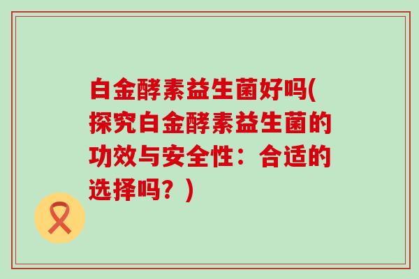 白金酵素益生菌好吗(探究白金酵素益生菌的功效与安全性：合适的选择吗？)