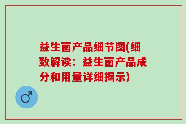 益生菌产品细节图(细致解读：益生菌产品成分和用量详细揭示)