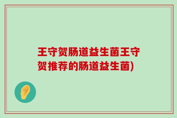 王守贺肠道益生菌王守贺推荐的肠道益生菌)