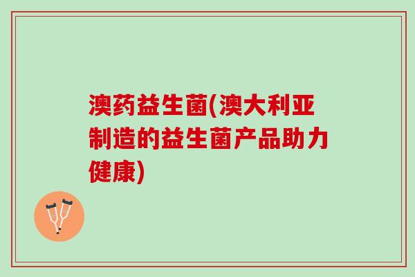 澳药益生菌(澳大利亚制造的益生菌产品助力健康)