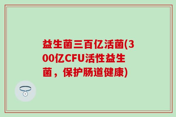 益生菌三百亿活菌(300亿CFU活性益生菌，保护肠道健康)