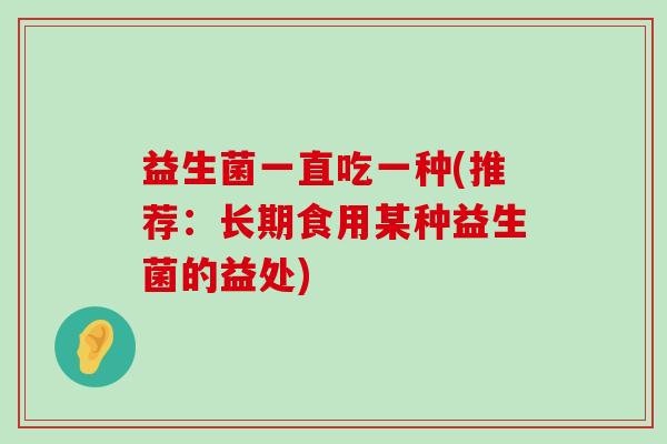 益生菌一直吃一种(推荐：长期食用某种益生菌的益处)
