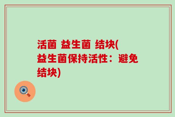 活菌 益生菌 结块(益生菌保持活性：避免结块)
