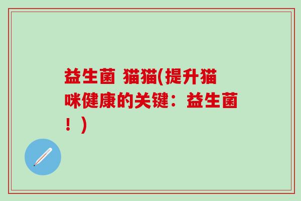 益生菌 猫猫(提升猫咪健康的关键：益生菌！)