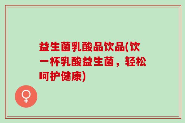 益生菌乳酸品饮品(饮一杯乳酸益生菌，轻松呵护健康)