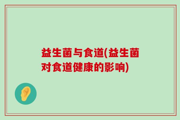 益生菌与食道(益生菌对食道健康的影响)