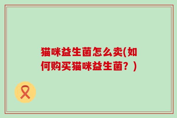 猫咪益生菌怎么卖(如何购买猫咪益生菌？)