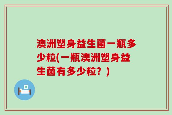 澳洲塑身益生菌一瓶多少粒(一瓶澳洲塑身益生菌有多少粒？)