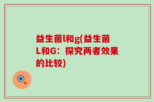 益生菌l和g(益生菌L和G：探究两者效果的比较)