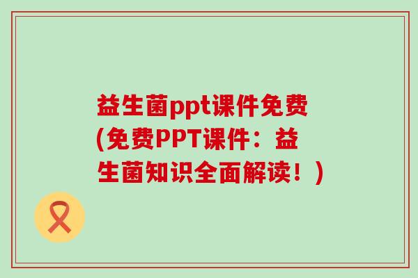 益生菌ppt课件免费(免费PPT课件：益生菌知识全面解读！)
