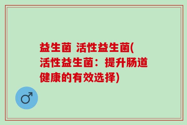 益生菌 活性益生菌(活性益生菌:提升肠道健康的有效选择) 益生菌 活性益生菌(活性益生菌:提升肠道健康的有效选择)