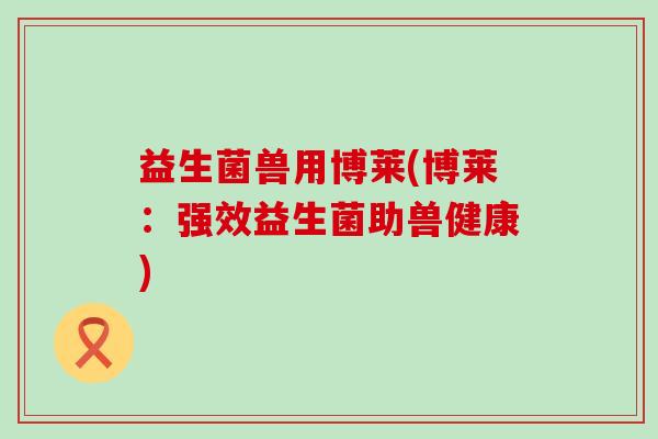 益生菌兽用博莱(博莱：强效益生菌助兽健康)