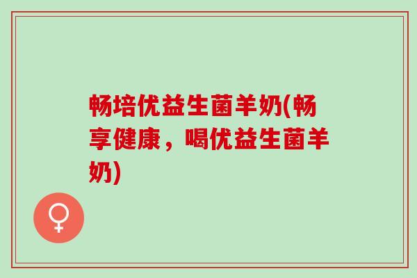 畅培优益生菌羊奶(畅享健康，喝优益生菌羊奶)