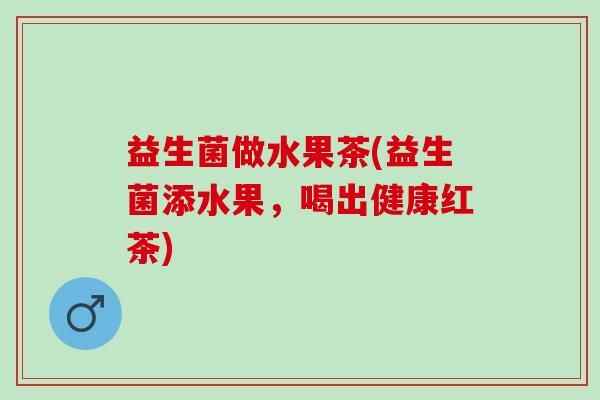 益生菌做水果茶(益生菌添水果,喝出健康红茶) 益生菌做水果茶(益生菌添水果,喝出健康红茶)