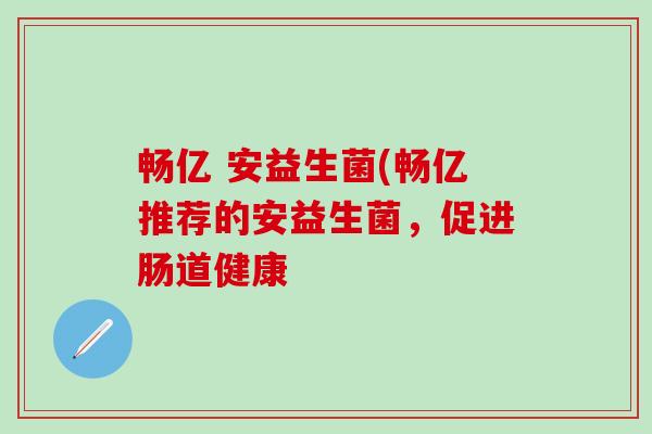 畅亿 安益生菌(畅亿推荐的安益生菌，促进肠道健康