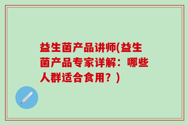 益生菌产品讲师(益生菌产品专家详解：哪些人群适合食用？)