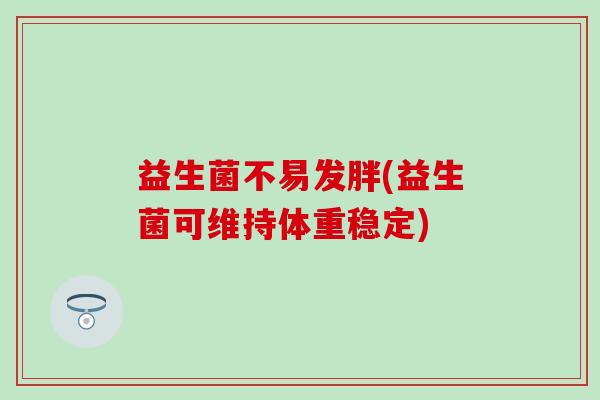 益生菌不易发胖(益生菌可维持体重稳定)