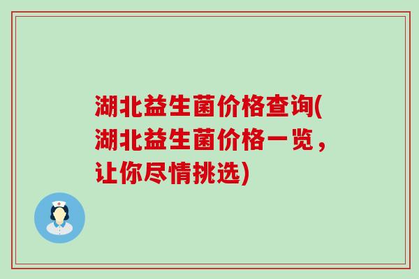 湖北益生菌价格查询(湖北益生菌价格一览，让你尽情挑选)