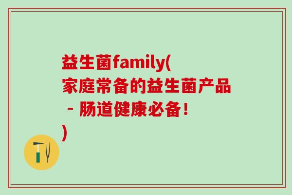 益生菌family(家庭常备的益生菌产品 - 肠道健康必备！)