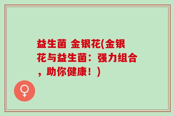 益生菌 金银花(金银花与益生菌：强力组合，助你健康！)