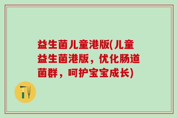 益生菌儿童港版(儿童益生菌港版,优化肠道菌群,呵护宝宝成长) 益生菌儿童港版(儿童益生菌港版,优化肠道菌群,呵护宝宝成长)