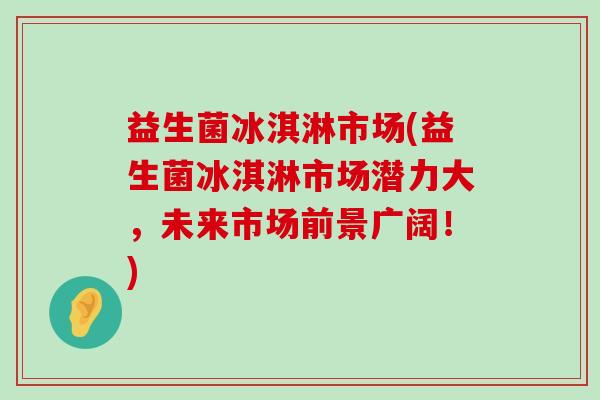 益生菌冰淇淋市场(益生菌冰淇淋市场潜力大，未来市场前景广阔！)