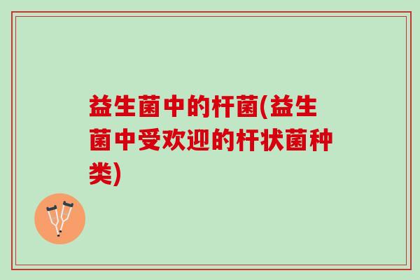 益生菌中的杆菌(益生菌中受欢迎的杆状菌种类)