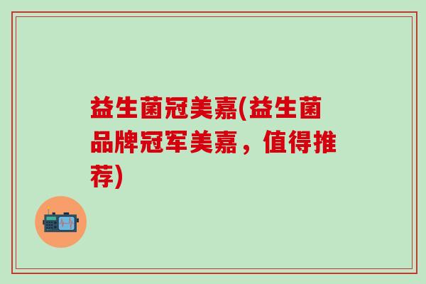 益生菌冠美嘉(益生菌品牌冠军美嘉，值得推荐)