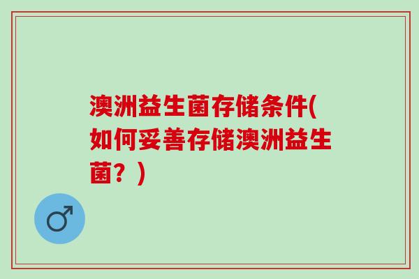 澳洲益生菌存储条件(如何妥善存储澳洲益生菌？)