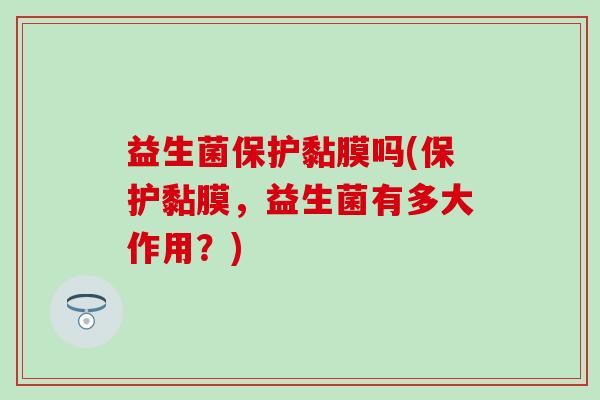 益生菌保护黏膜吗(保护黏膜，益生菌有多大作用？)