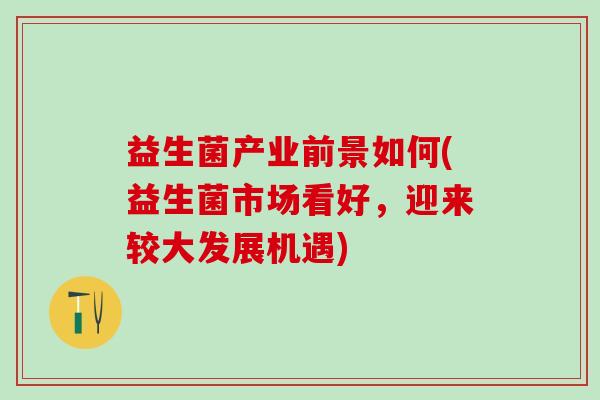 益生菌产业前景如何(益生菌市场看好，迎来较大发展机遇)