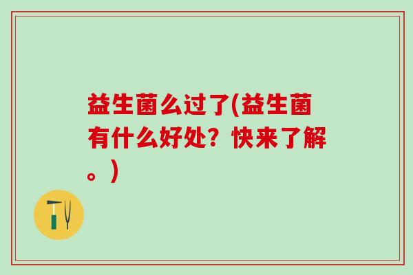 益生菌么过了(益生菌有什么好处?快来了解。) 益生菌么过了(益生菌有什么好处?快来了解。)