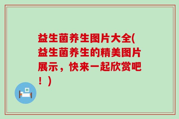 益生菌养生图片大全(益生菌养生的精美图片展示，快来一起欣赏吧！)