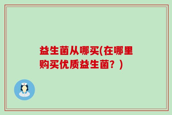 益生菌从哪买(在哪里购买优质益生菌？)
