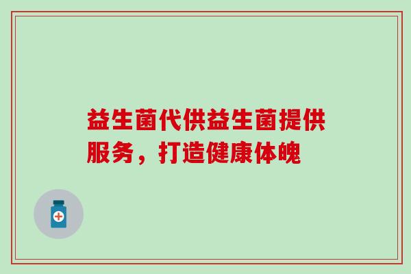 益生菌代供益生菌提供服务，打造健康体魄