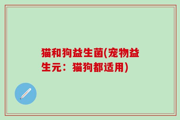 猫和狗益生菌(宠物益生元：猫狗都适用)