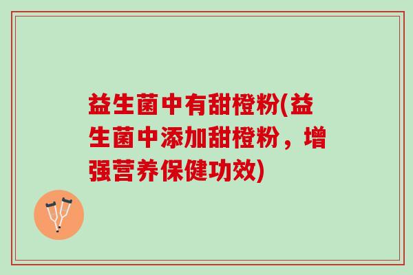 益生菌中有甜橙粉(益生菌中添加甜橙粉，增强营养保健功效)
