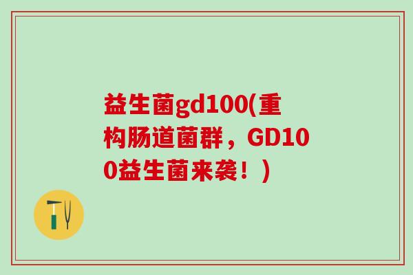 益生菌gd100(重构肠道菌群,GD100益生菌来袭!) 益生菌gd100(重构肠道菌群,GD100益生菌来袭!)