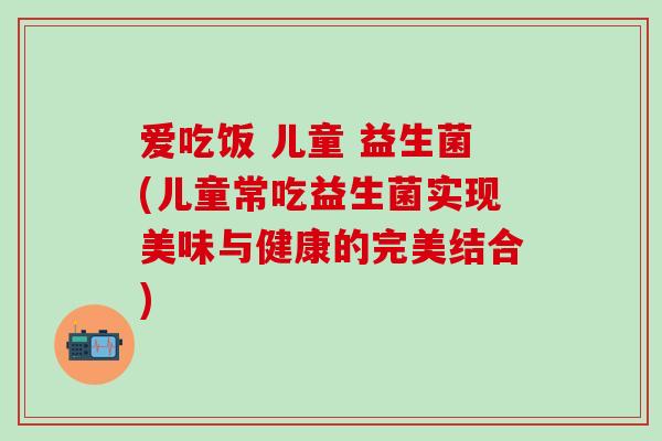 爱吃饭 儿童 益生菌(儿童常吃益生菌实现美味与健康的完美结合)