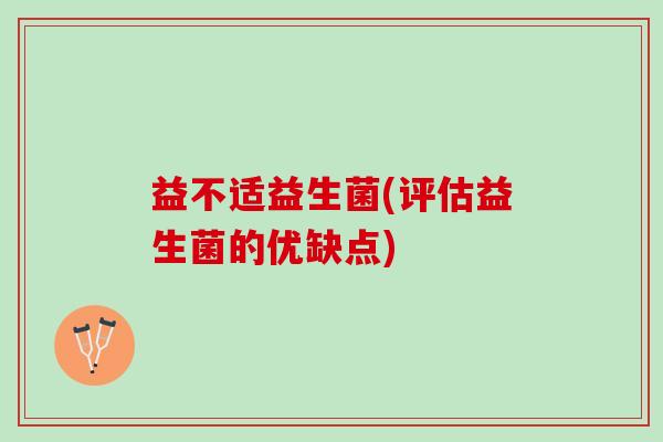 益不适益生菌(评估益生菌的优缺点)