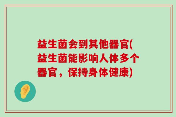 益生菌会到其他器官(益生菌能影响人体多个器官，保持身体健康)