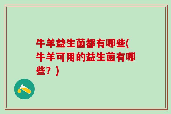 牛羊益生菌都有哪些(牛羊可用的益生菌有哪些?) 牛羊益生菌都有哪些(牛羊可用的益生菌有哪些?)