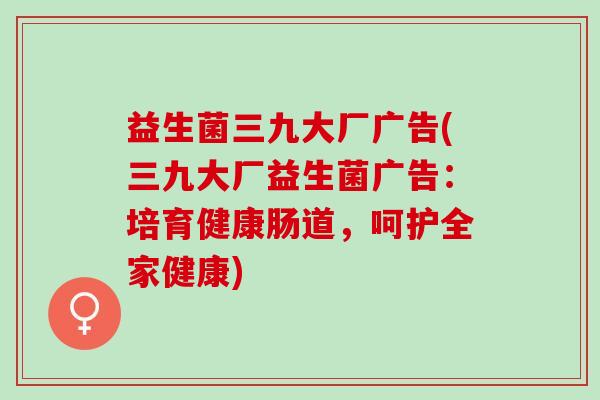益生菌三九大厂广告(三九大厂益生菌广告：培育健康肠道，呵护全家健康)