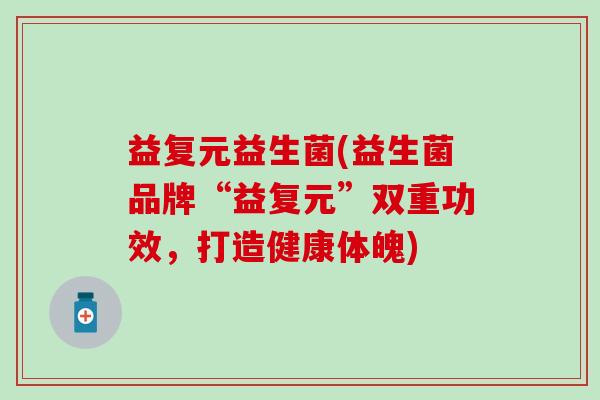 益复元益生菌(益生菌品牌“益复元”双重功效，打造健康体魄)