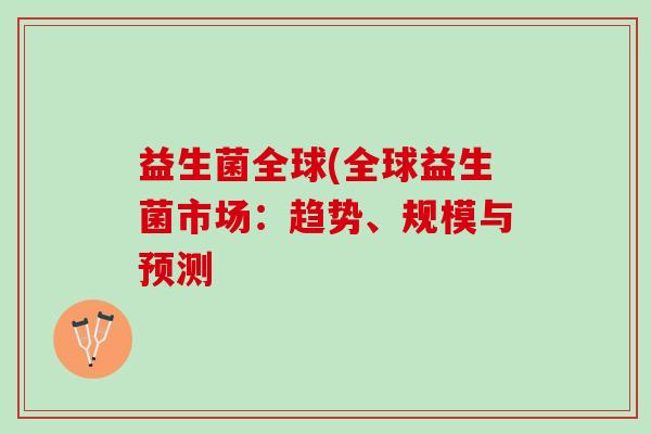益生菌全球(全球益生菌市场：趋势、规模与预测