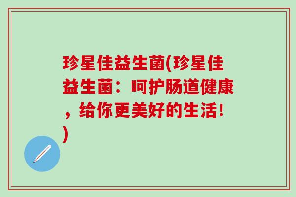 珍星佳益生菌(珍星佳益生菌：呵护肠道健康，给你更美好的生活！)