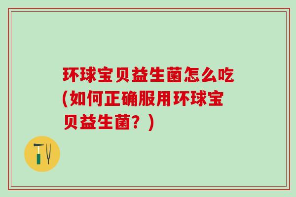 环球宝贝益生菌怎么吃(如何正确服用环球宝贝益生菌？)