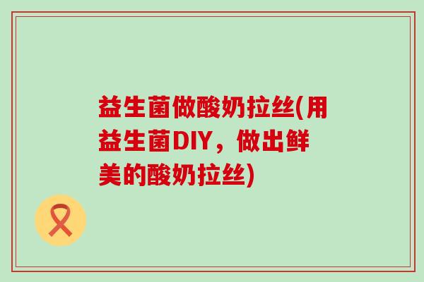 益生菌做酸奶拉丝(用益生菌DIY，做出鲜美的酸奶拉丝)