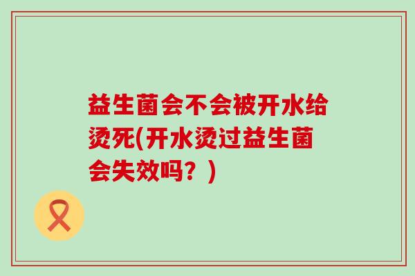 益生菌会不会被开水给烫死(开水烫过益生菌会失效吗？)