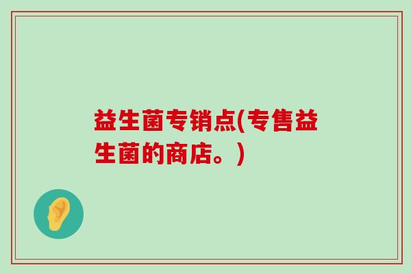益生菌专销点(专售益生菌的商店。)